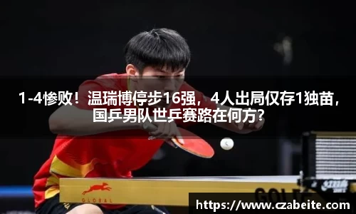 1-4惨败！温瑞博停步16强，4人出局仅存1独苗，国乒男队世乒赛路在何方？