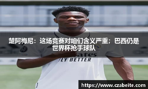 楚阿梅尼：这场竞赛对咱们含义严重；巴西仍是世界杯抢手球队