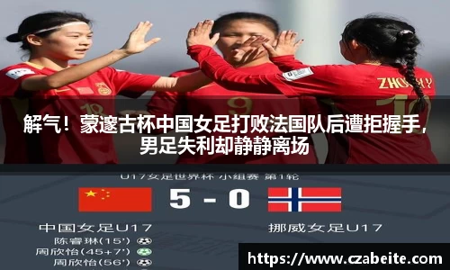 解气！蒙邃古杯中国女足打败法国队后遭拒握手，男足失利却静静离场