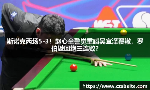 斯诺克两场5-3！赵心童警觉重蹈吴宜泽覆辙，罗伯逊回绝三连败？