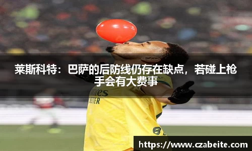 莱斯科特：巴萨的后防线仍存在缺点，若碰上枪手会有大费事