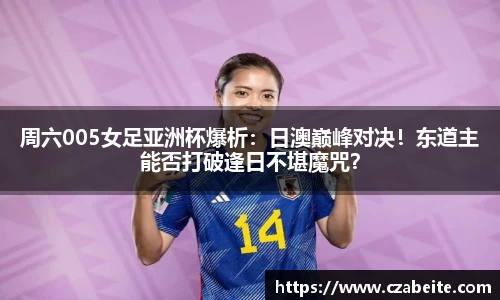 周六005女足亚洲杯爆析：日澳巅峰对决！东道主能否打破逢日不堪魔咒？